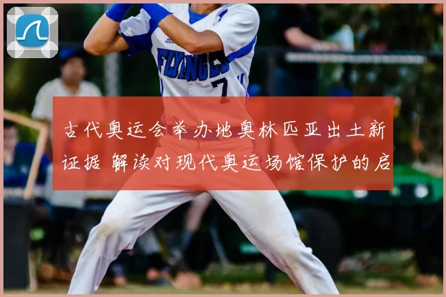 古代奥运会举办地奥林匹亚出土新证据 解读对现代奥运场馆保护的启示