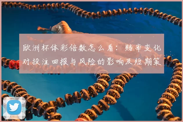 欧洲杯体彩倍数怎么看：赔率变化对投注回报与风险的影响及短期策略建议