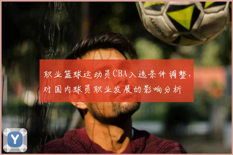 职业篮球运动员CBA入选条件调整,对国内球员职业发展的影响分析