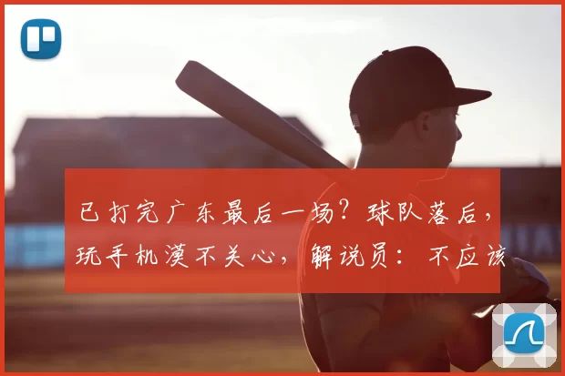 已打完广东最后一场？球队落后，玩手机漠不关心，解说员：不应该