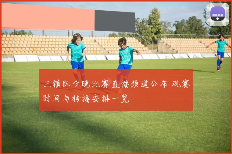 三镇队今晚比赛直播频道公布 观赛时间与转播安排一览