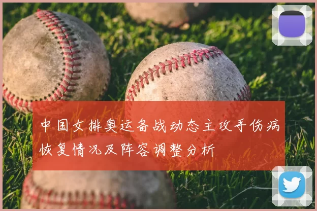 中国女排奥运备战动态主攻手伤病恢复情况及阵容调整分析