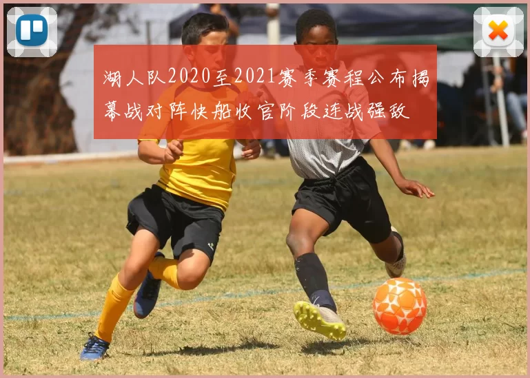 湖人队2020至2021赛季赛程公布揭幕战对阵快船收官阶段连战强敌