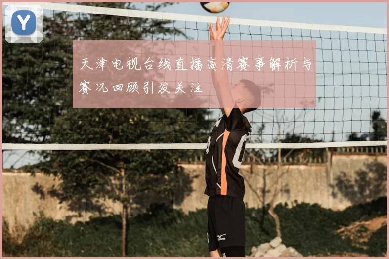 天津电视台线直播高清赛事解析与赛况回顾引发关注