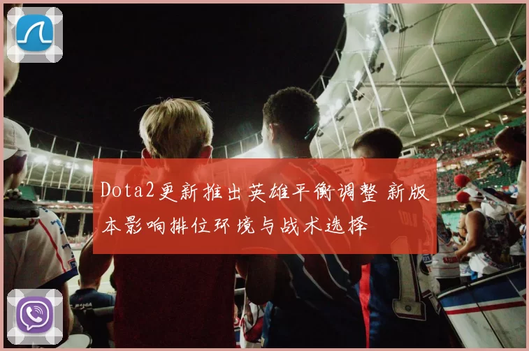 Dota2更新推出英雄平衡调整 新版本影响排位环境与战术选择