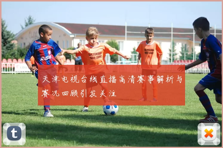 天津电视台线直播高清赛事解析与赛况回顾引发关注