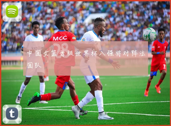中国女篮晋级世界杯八强将对阵法国队