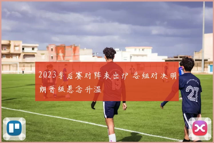 2023季后赛对阵表出炉 各组对决明朗晋级悬念升温