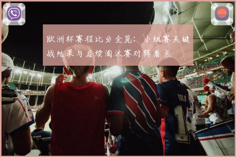 欧洲杯赛程比分全览:小组赛关键战结果与后续淘汰赛对阵看点