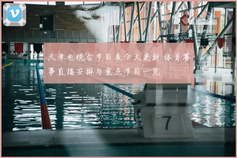 天津电视台节目表今天更新 体育赛事直播安排与重点节目一览