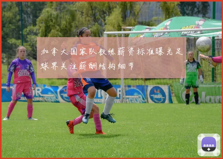 加拿大国家队教练薪资标准曝光足球界关注薪酬结构细节