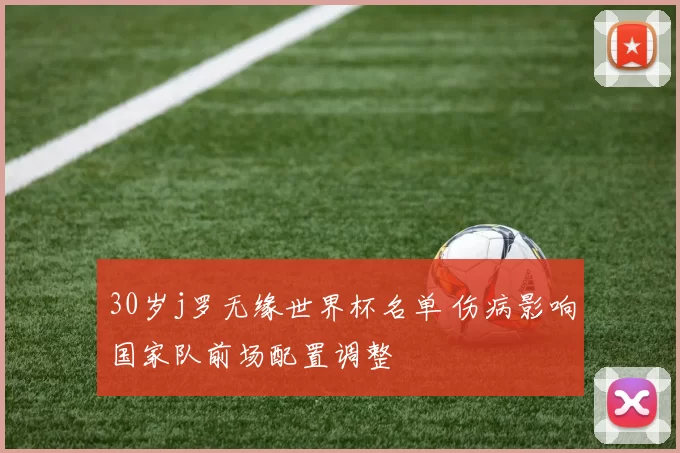 30岁j罗无缘世界杯名单 伤病影响国家队前场配置调整