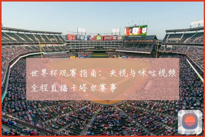 世界杯观赛指南：央视与咪咕视频全程直播卡塔尔赛事