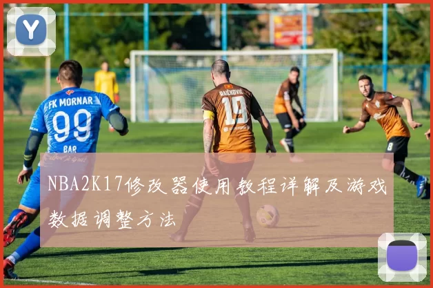 NBA2K17修改器使用教程详解及游戏数据调整方法