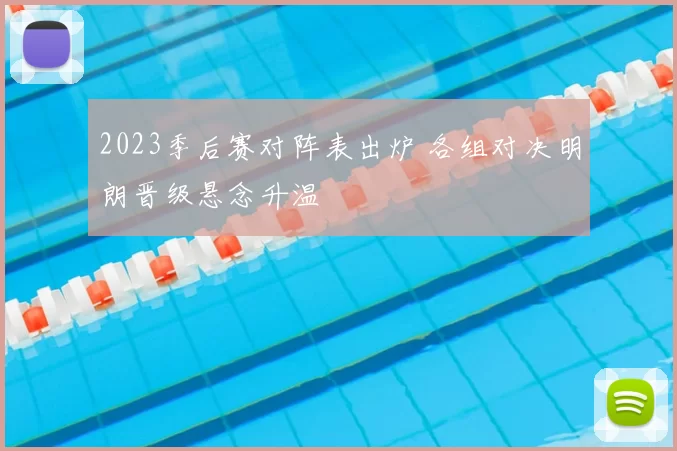 2023季后赛对阵表出炉 各组对决明朗晋级悬念升温