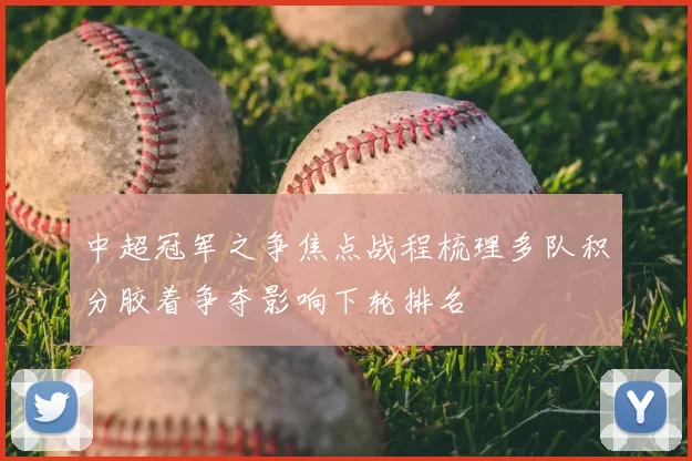 中超冠军之争焦点战程梳理多队积分胶着争夺影响下轮排名