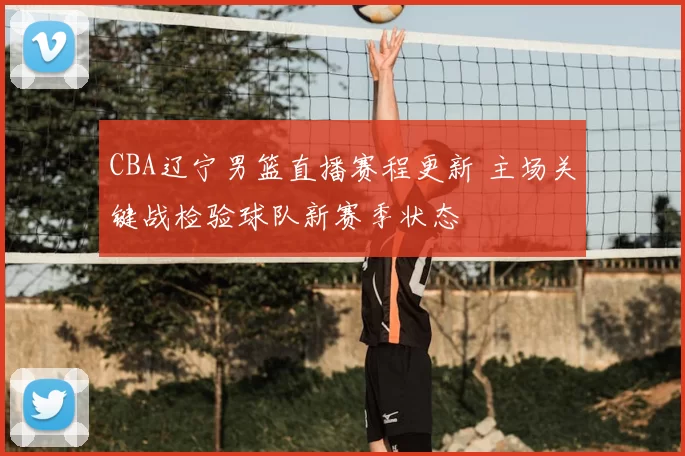 CBA辽宁男篮直播赛程更新 主场关键战检验球队新赛季状态